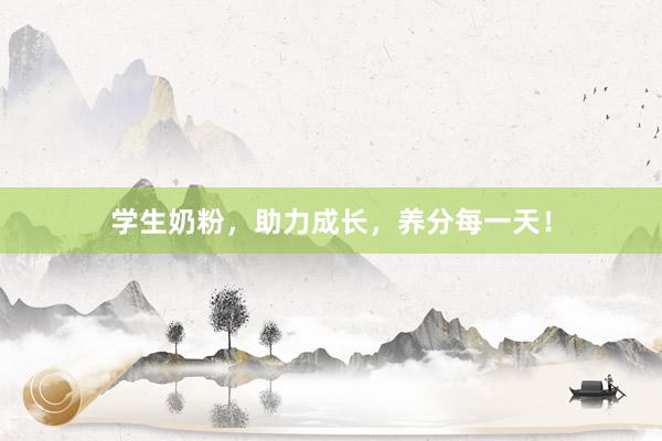 学生奶粉，助力成长，养分每一天！