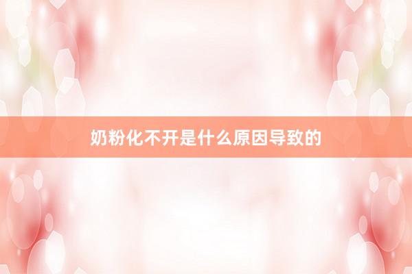 奶粉化不开是什么原因导致的