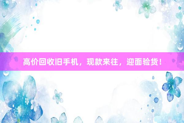 高价回收旧手机，现款来往，迎面验货！