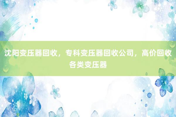 沈阳变压器回收，专科变压器回收公司，高价回收各类变压器