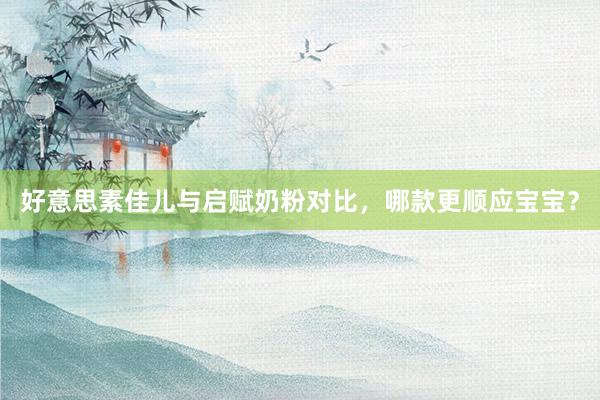 好意思素佳儿与启赋奶粉对比，哪款更顺应宝宝？