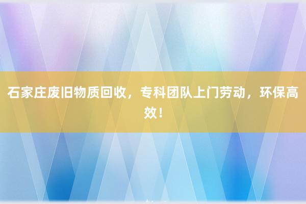 石家庄废旧物质回收，专科团队上门劳动，环保高效！