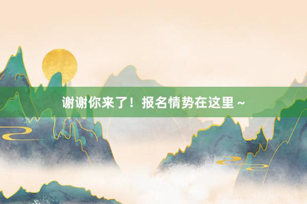 谢谢你来了！报名情势在这里～
