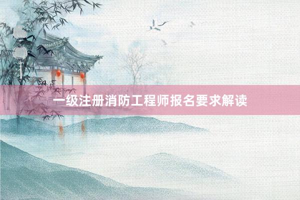 一级注册消防工程师报名要求解读