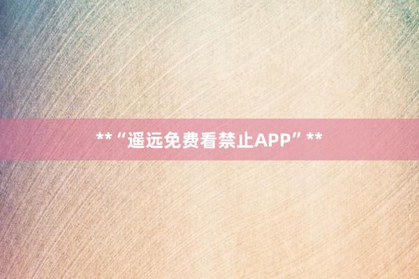 **“遥远免费看禁止APP”**