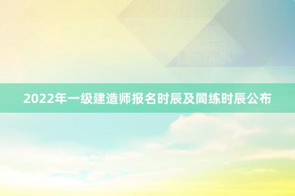 2022年一级建造师报名时辰及闇练时辰公布