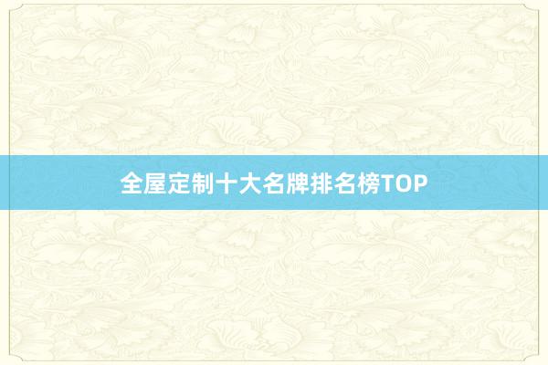 全屋定制十大名牌排名榜TOP