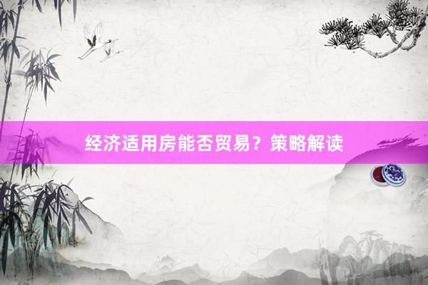 经济适用房能否贸易？策略解读