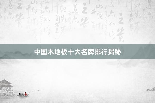 中国木地板十大名牌排行揭秘