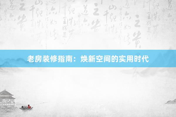 老房装修指南：焕新空间的实用时代
