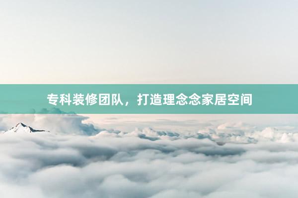 专科装修团队，打造理念念家居空间