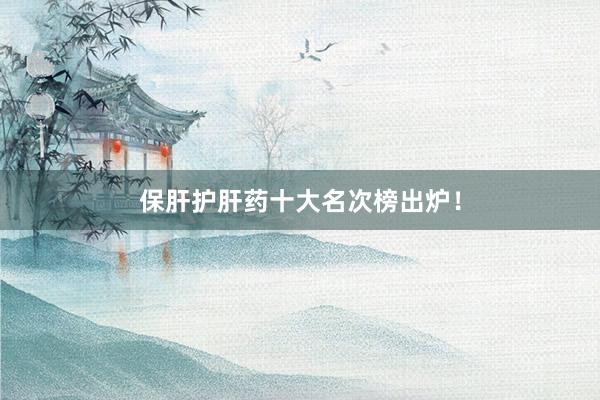 保肝护肝药十大名次榜出炉！