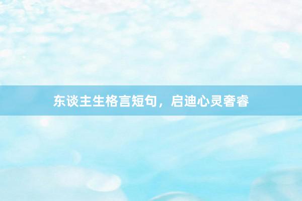 东谈主生格言短句，启迪心灵奢睿