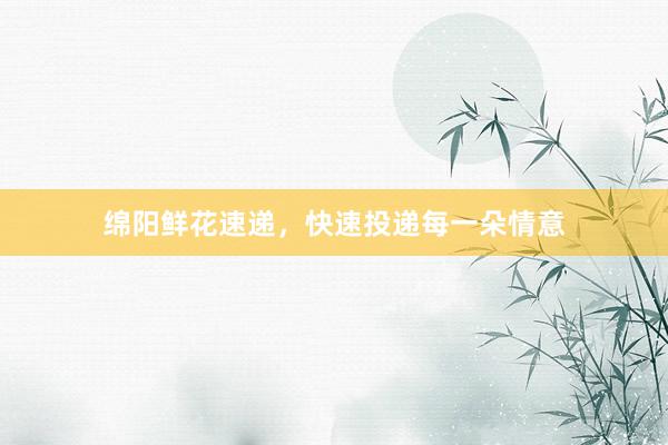 绵阳鲜花速递，快速投递每一朵情意