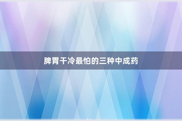 脾胃干冷最怕的三种中成药